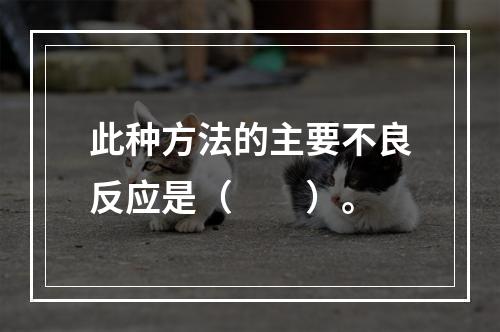 此种方法的主要不良反应是（　　）。