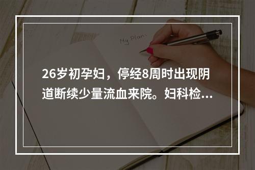 26岁初孕妇，停经8周时出现阴道断续少量流血来院。妇科检查子