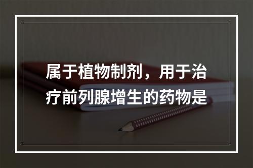 属于植物制剂，用于治疗前列腺增生的药物是