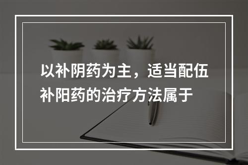 以补阴药为主，适当配伍补阳药的治疗方法属于