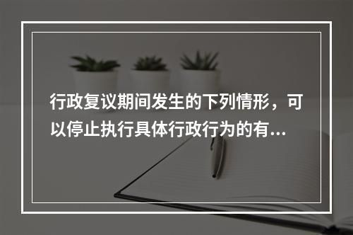 行政复议期间发生的下列情形，可以停止执行具体行政行为的有（　