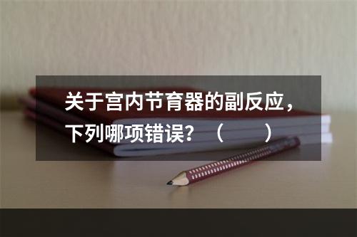 关于宫内节育器的副反应，下列哪项错误？（　　）