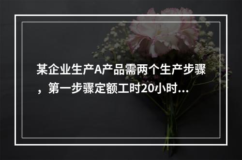 某企业生产A产品需两个生产步骤，第一步骤定额工时20小时，第