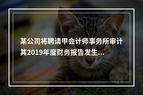 某公司将聘请甲会计师事务所审计其2019年度财务报告发生的相