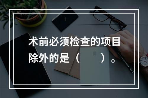 术前必须检查的项目除外的是（　　）。