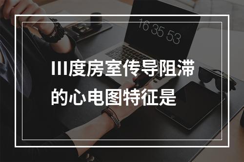 Ⅲ度房室传导阻滞的心电图特征是