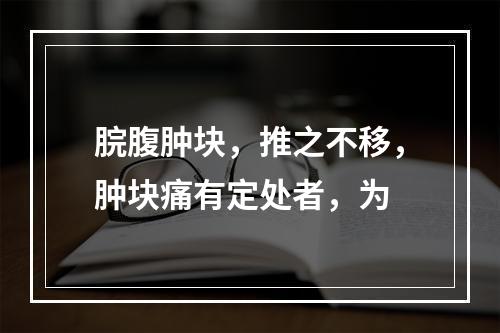 脘腹肿块，推之不移，肿块痛有定处者，为