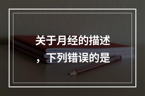 关于月经的描述，下列错误的是