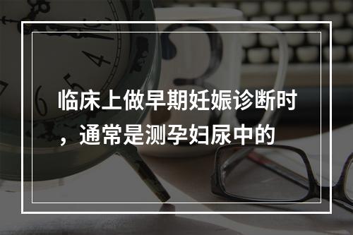 临床上做早期妊娠诊断时，通常是测孕妇尿中的