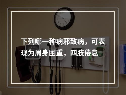 下列哪一种病邪致病，可表现为周身困重，四肢倦怠