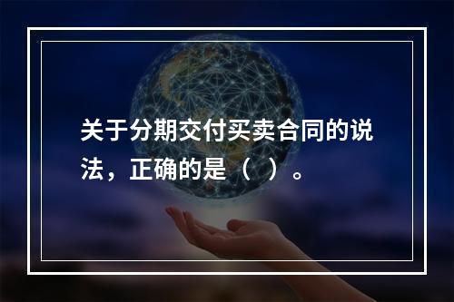 关于分期交付买卖合同的说法，正确的是（   ）。