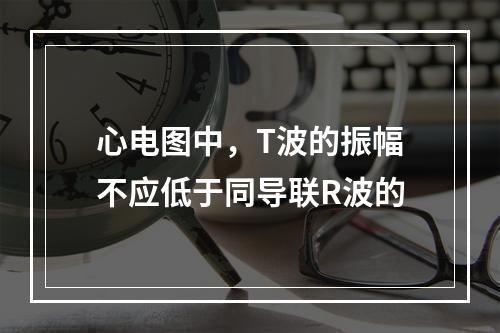 心电图中，T波的振幅不应低于同导联R波的