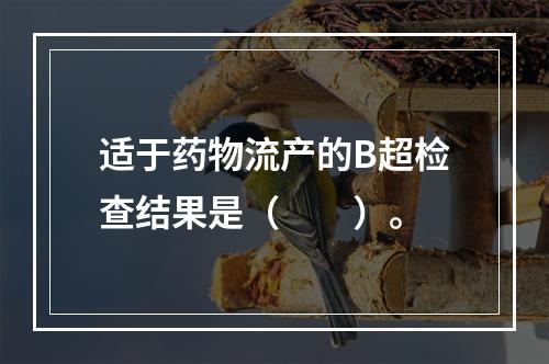 适于药物流产的B超检查结果是（　　）。