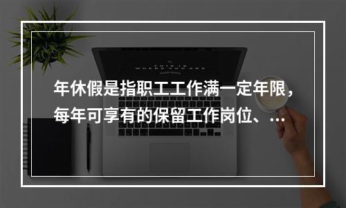 年休假是指职工工作满一定年限，每年可享有的保留工作岗位、带薪