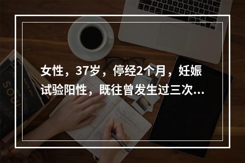 女性，37岁，停经2个月，妊娠试验阳性，既往曾发生过三次自然