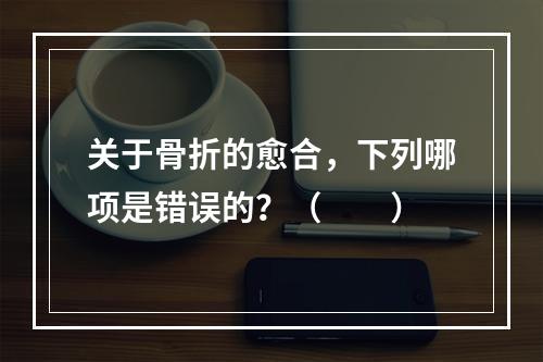 关于骨折的愈合，下列哪项是错误的？（　　）