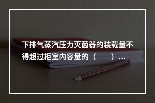 下排气蒸汽压力灭菌器的装载量不得超过柜室内容量的（　　）。