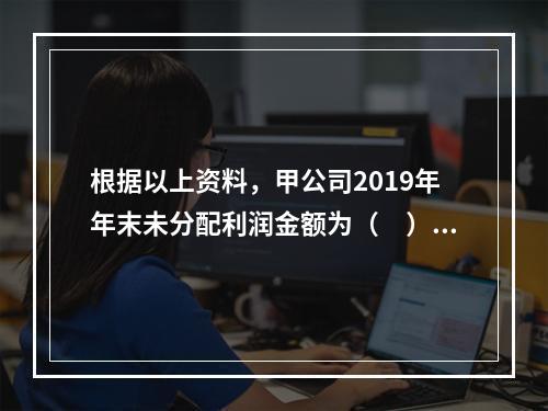 根据以上资料，甲公司2019年年末未分配利润金额为（　）万元