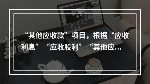 “其他应收款”项目，根据“应收利息”“应收股利”“其他应收款