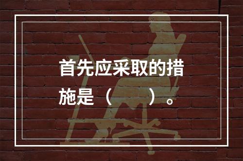 首先应采取的措施是（　　）。