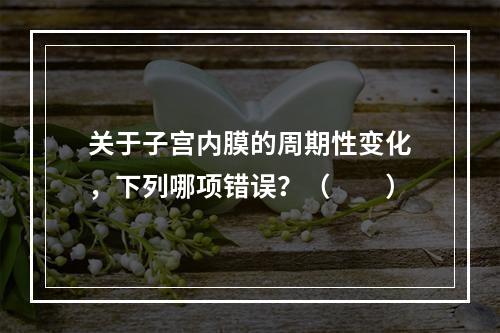 关于子宫内膜的周期性变化，下列哪项错误？（　　）