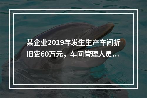 某企业2019年发生生产车间折旧费60万元，车间管理人员工资