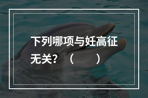 下列哪项与妊高征无关？（　　）