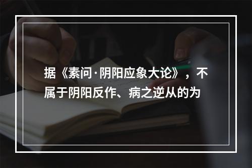 据《素问·阴阳应象大论》，不属于阴阳反作、病之逆从的为