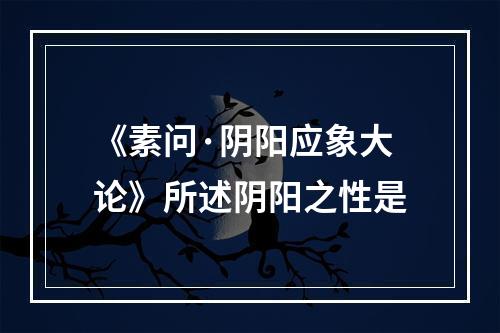 《素问·阴阳应象大论》所述阴阳之性是