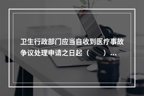 卫生行政部门应当自收到医疗事故争议处理申请之日起（　　）进行