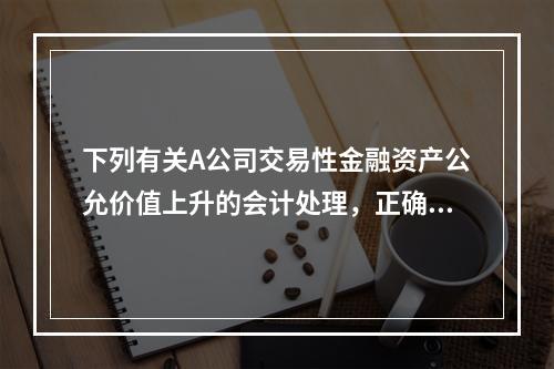 下列有关A公司交易性金融资产公允价值上升的会计处理，正确的是