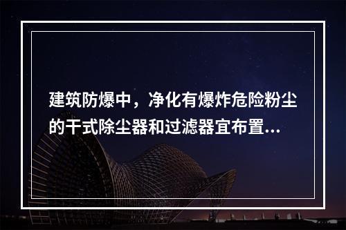 建筑防爆中，净化有爆炸危险粉尘的干式除尘器和过滤器宜布置在厂