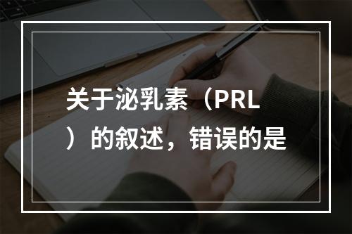 关于泌乳素（PRL）的叙述，错误的是