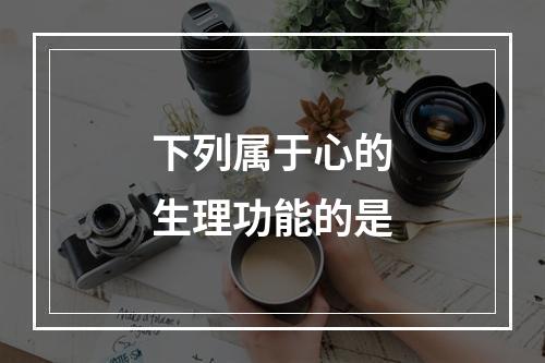 下列属于心的生理功能的是