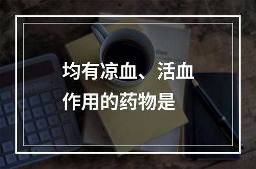 均有凉血、活血作用的药物是