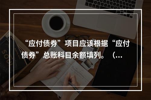 “应付债券”项目应该根据“应付债券”总账科目余额填列。（　）