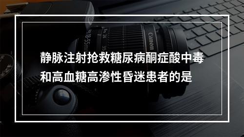 静脉注射抢救糖尿病酮症酸中毒和高血糖高渗性昏迷患者的是