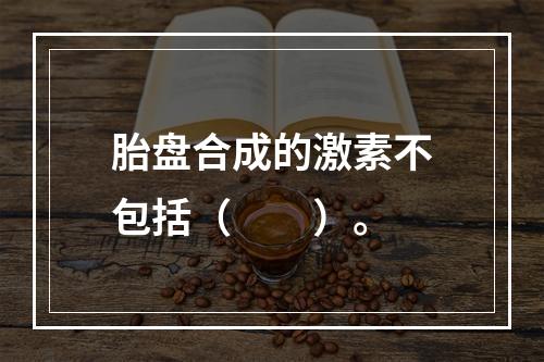 胎盘合成的激素不包括（　　）。