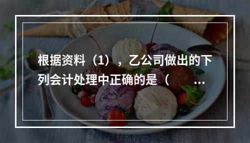 根据资料（1），乙公司做出的下列会计处理中正确的是（　　）。