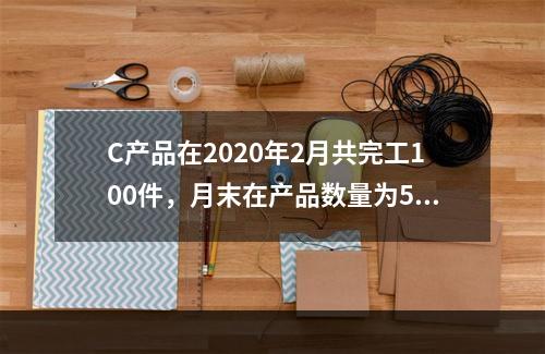 C产品在2020年2月共完工100件，月末在产品数量为50件