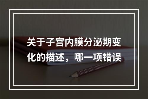 关于子宫内膜分泌期变化的描述，哪一项错误