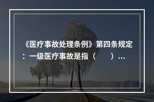 《医疗事故处理条例》第四条规定：一级医疗事故是指（　　）。