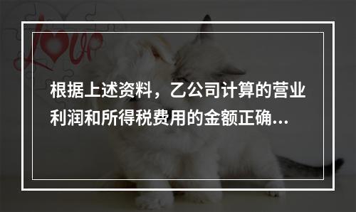 根据上述资料，乙公司计算的营业利润和所得税费用的金额正确的是