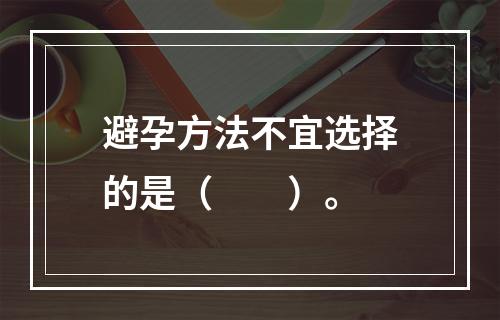 避孕方法不宜选择的是（　　）。