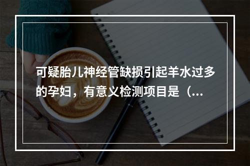 可疑胎儿神经管缺损引起羊水过多的孕妇，有意义检测项目是（　　