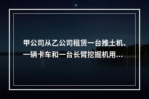 甲公司从乙公司租赁一台推土机、一辆卡车和一台长臂挖掘机用于采