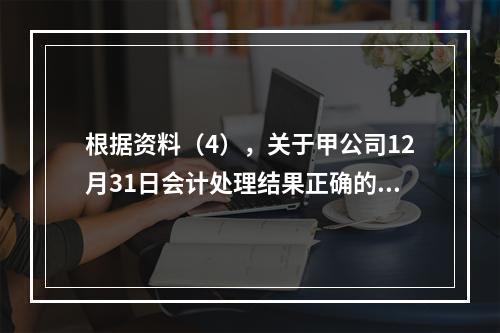 根据资料（4），关于甲公司12月31日会计处理结果正确的是（