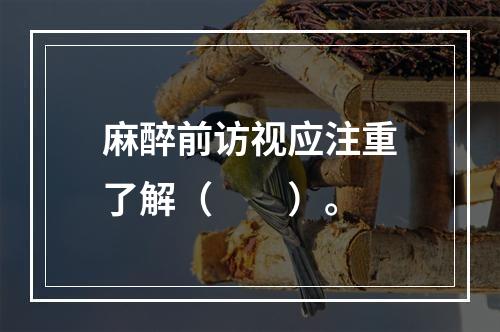 麻醉前访视应注重了解（　　）。