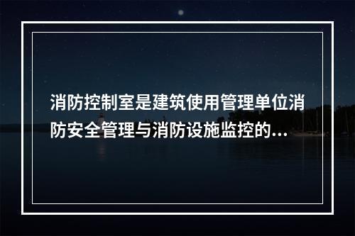 消防控制室是建筑使用管理单位消防安全管理与消防设施监控的核心