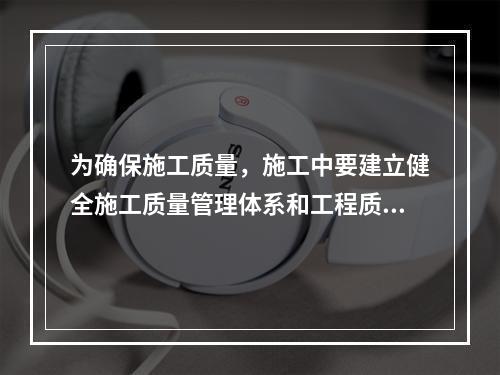 为确保施工质量，施工中要建立健全施工质量管理体系和工程质量检